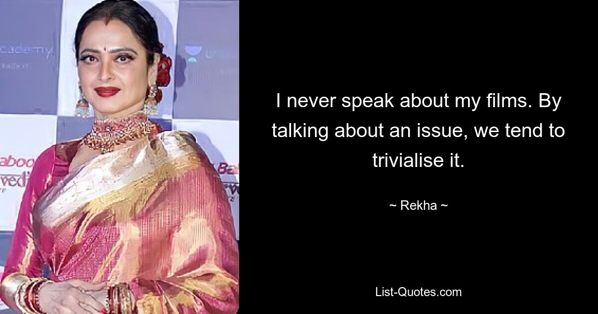 I never speak about my films. By talking about an issue, we tend to trivialise it. — © Rekha