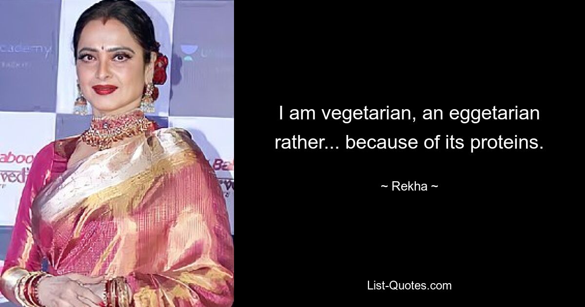 I am vegetarian, an eggetarian rather... because of its proteins. — © Rekha