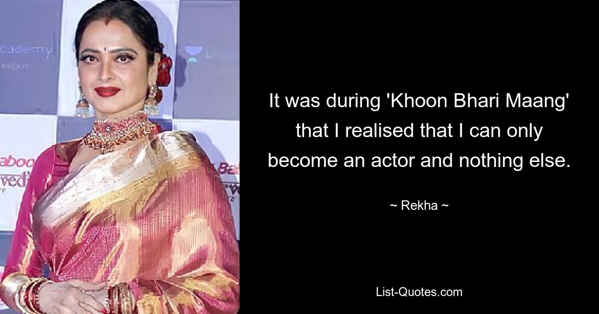 It was during 'Khoon Bhari Maang' that I realised that I can only become an actor and nothing else. — © Rekha