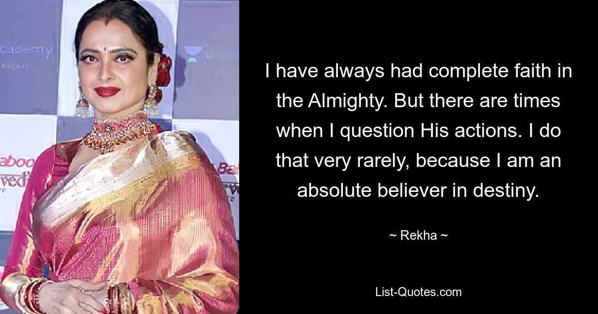 I have always had complete faith in the Almighty. But there are times when I question His actions. I do that very rarely, because I am an absolute believer in destiny. — © Rekha