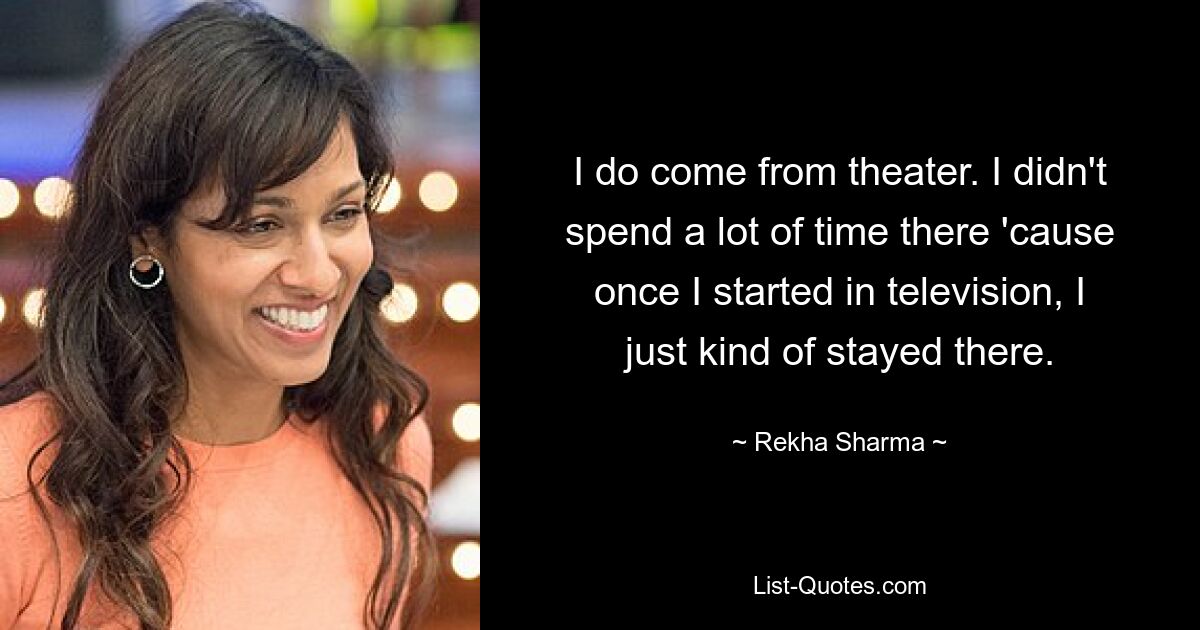 I do come from theater. I didn't spend a lot of time there 'cause once I started in television, I just kind of stayed there. — © Rekha Sharma