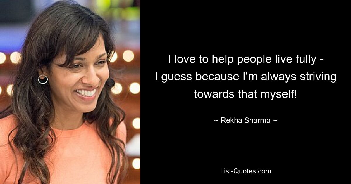 I love to help people live fully - I guess because I'm always striving towards that myself! — © Rekha Sharma