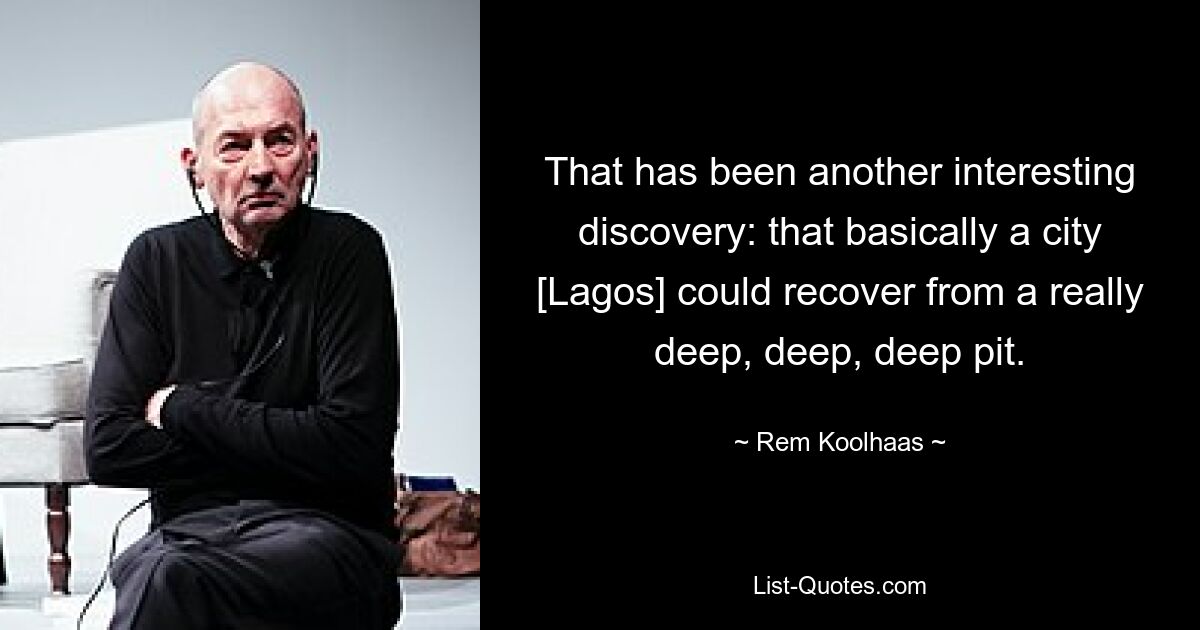 That has been another interesting discovery: that basically a city [Lagos] could recover from a really deep, deep, deep pit. — © Rem Koolhaas