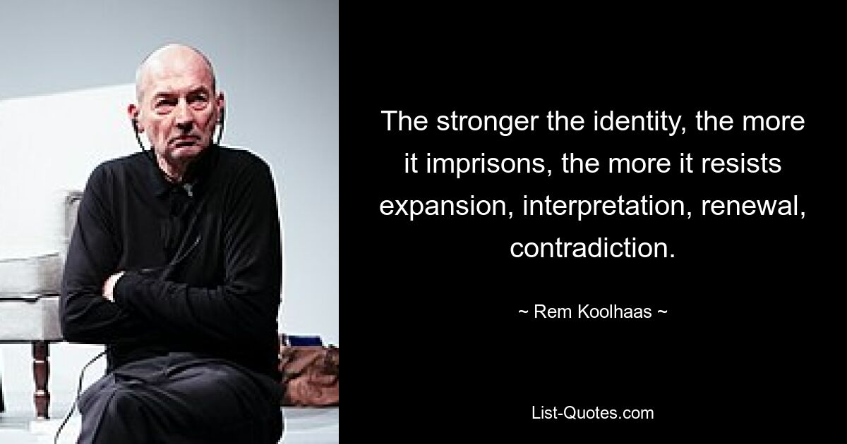 The stronger the identity, the more it imprisons, the more it resists expansion, interpretation, renewal, contradiction. — © Rem Koolhaas