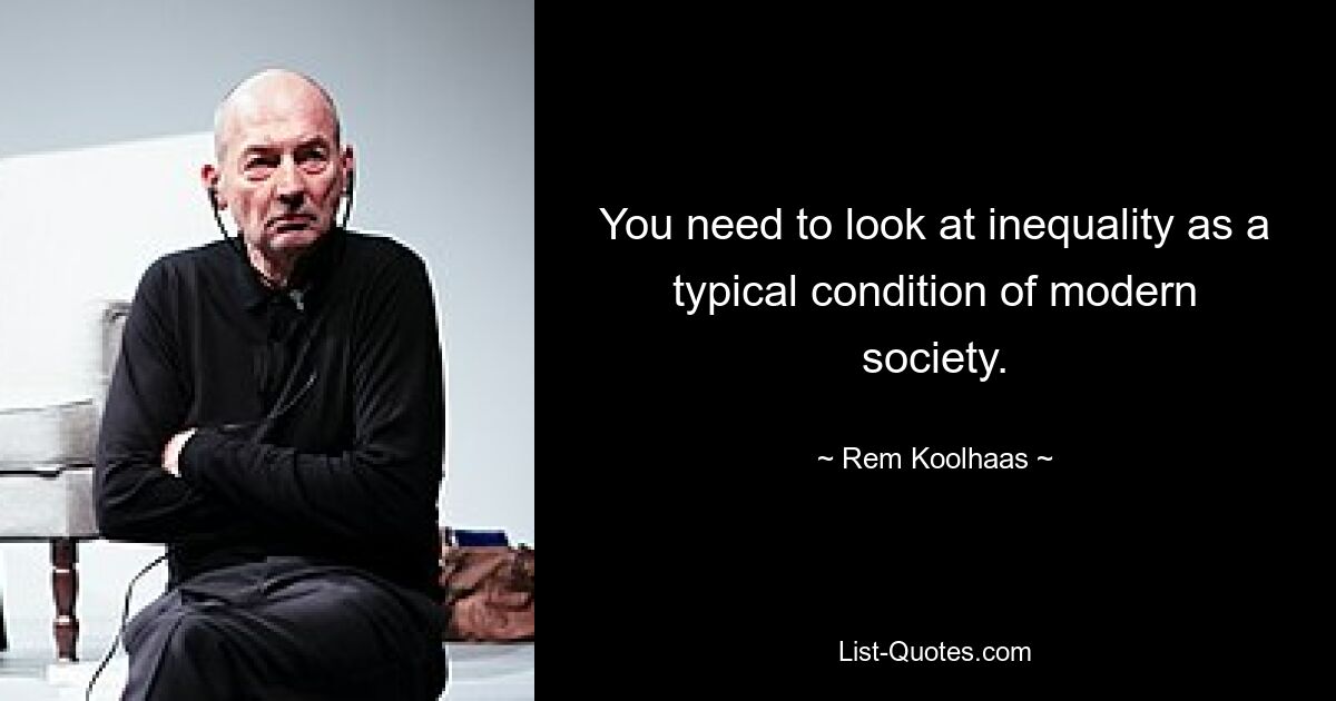 You need to look at inequality as a typical condition of modern society. — © Rem Koolhaas