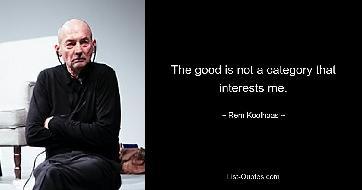 The good is not a category that interests me. — © Rem Koolhaas