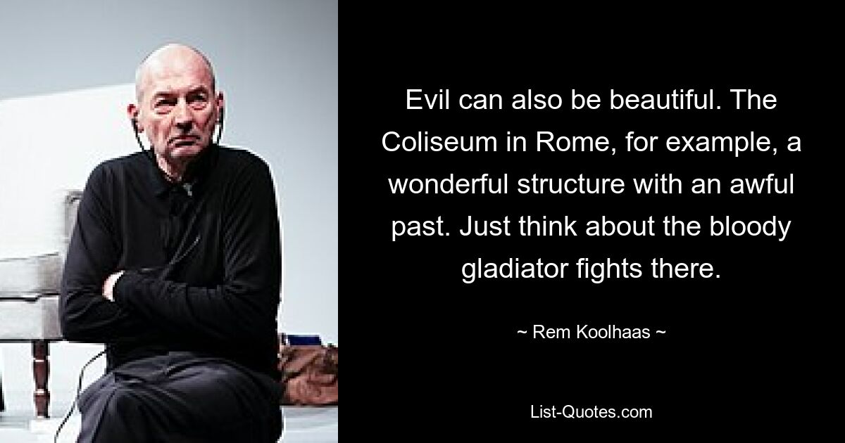 Evil can also be beautiful. The Coliseum in Rome, for example, a wonderful structure with an awful past. Just think about the bloody gladiator fights there. — © Rem Koolhaas