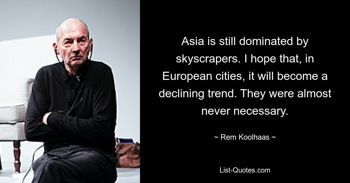 Asia is still dominated by skyscrapers. I hope that, in European cities, it will become a declining trend. They were almost never necessary. — © Rem Koolhaas