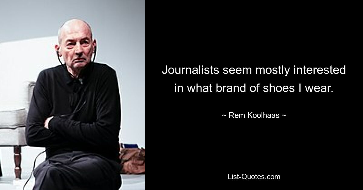 Journalists seem mostly interested in what brand of shoes I wear. — © Rem Koolhaas