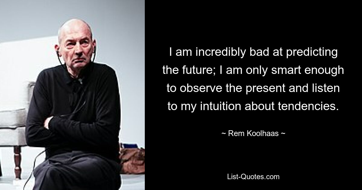 I am incredibly bad at predicting the future; I am only smart enough to observe the present and listen to my intuition about tendencies. — © Rem Koolhaas