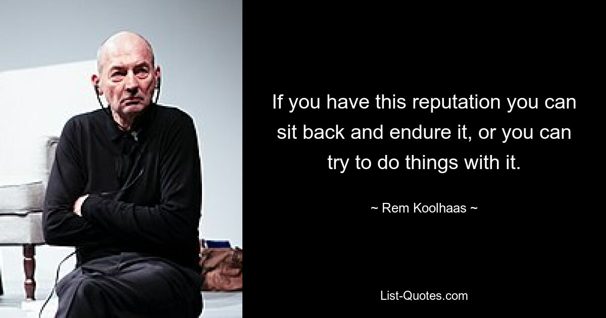 If you have this reputation you can sit back and endure it, or you can try to do things with it. — © Rem Koolhaas