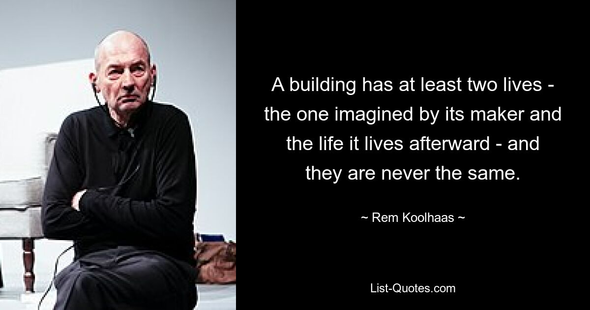 A building has at least two lives - the one imagined by its maker and the life it lives afterward - and they are never the same. — © Rem Koolhaas