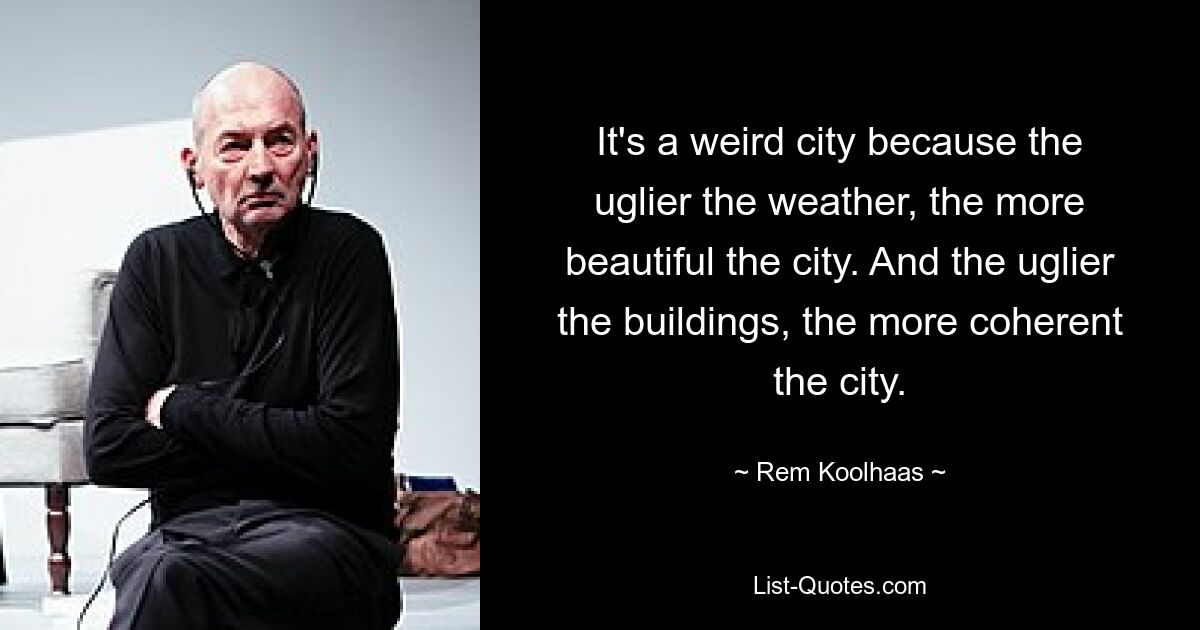 It's a weird city because the uglier the weather, the more beautiful the city. And the uglier the buildings, the more coherent the city. — © Rem Koolhaas