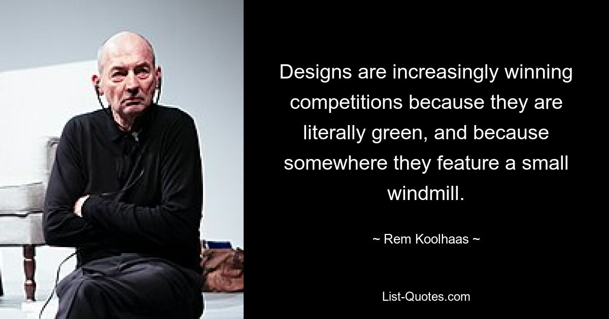 Designs are increasingly winning competitions because they are literally green, and because somewhere they feature a small windmill. — © Rem Koolhaas