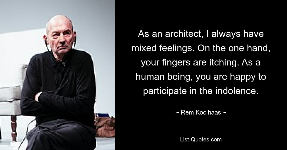 As an architect, I always have mixed feelings. On the one hand, your fingers are itching. As a human being, you are happy to participate in the indolence. — © Rem Koolhaas