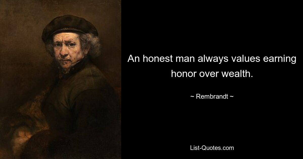 An honest man always values earning honor over wealth. — © Rembrandt