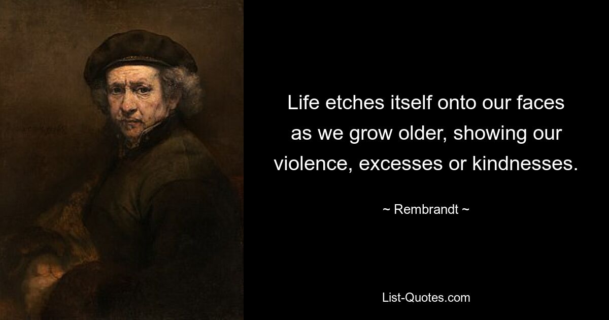 Life etches itself onto our faces as we grow older, showing our violence, excesses or kindnesses. — © Rembrandt