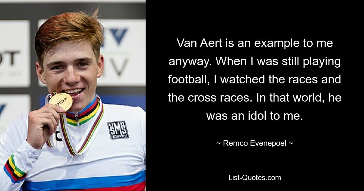 Van Aert is an example to me anyway. When I was still playing football, I watched the races and the cross races. In that world, he was an idol to me. — © Remco Evenepoel