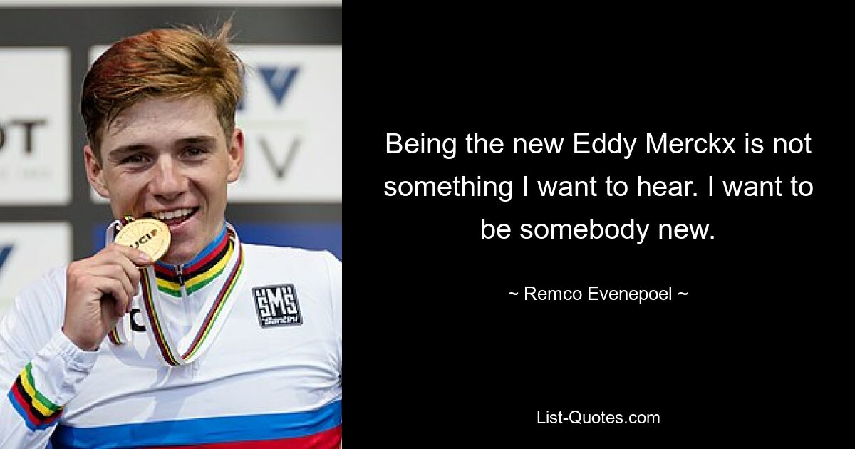 Being the new Eddy Merckx is not something I want to hear. I want to be somebody new. — © Remco Evenepoel