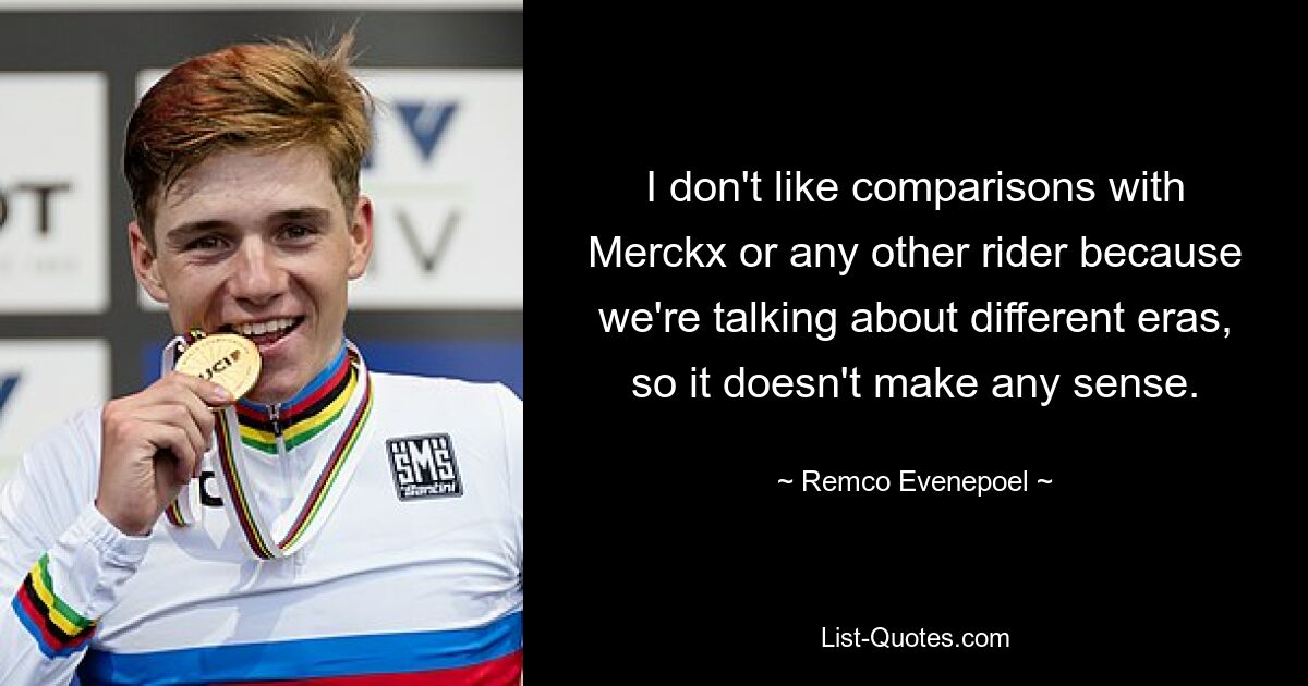 I don't like comparisons with Merckx or any other rider because we're talking about different eras, so it doesn't make any sense. — © Remco Evenepoel