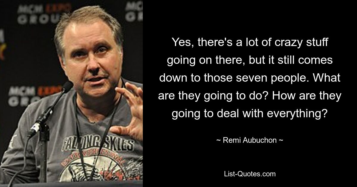 Yes, there's a lot of crazy stuff going on there, but it still comes down to those seven people. What are they going to do? How are they going to deal with everything? — © Remi Aubuchon