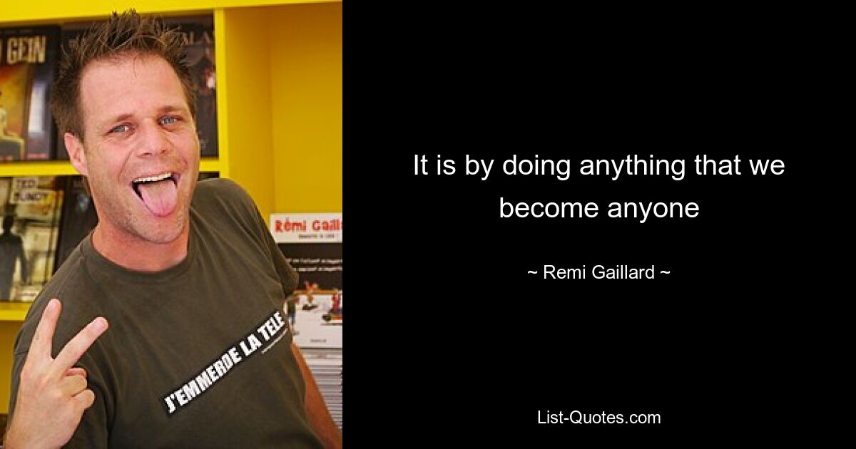 It is by doing anything that we become anyone — © Remi Gaillard