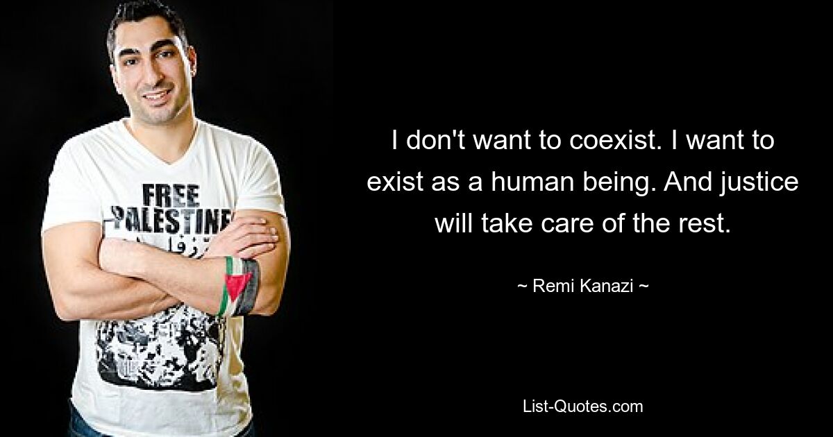 I don't want to coexist. I want to exist as a human being. And justice will take care of the rest. — © Remi Kanazi