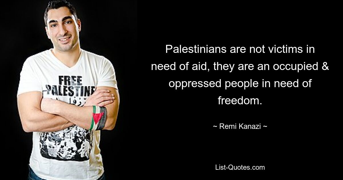 Palestinians are not victims in need of aid, they are an occupied & oppressed people in need of freedom. — © Remi Kanazi