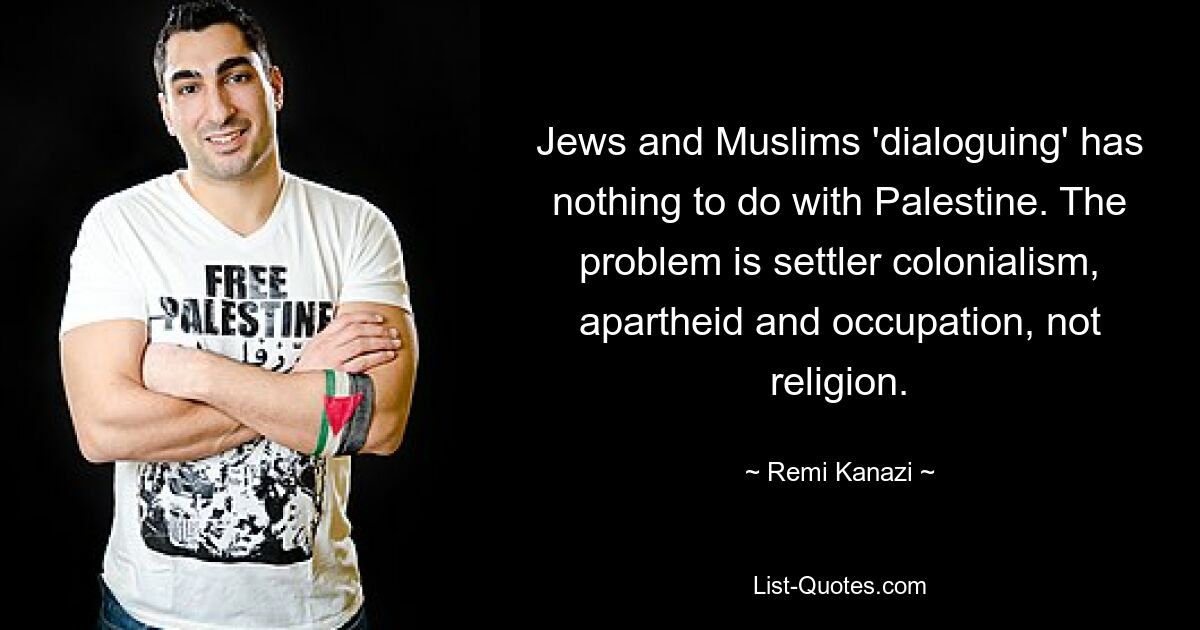 Jews and Muslims 'dialoguing' has nothing to do with Palestine. The problem is settler colonialism, apartheid and occupation, not religion. — © Remi Kanazi