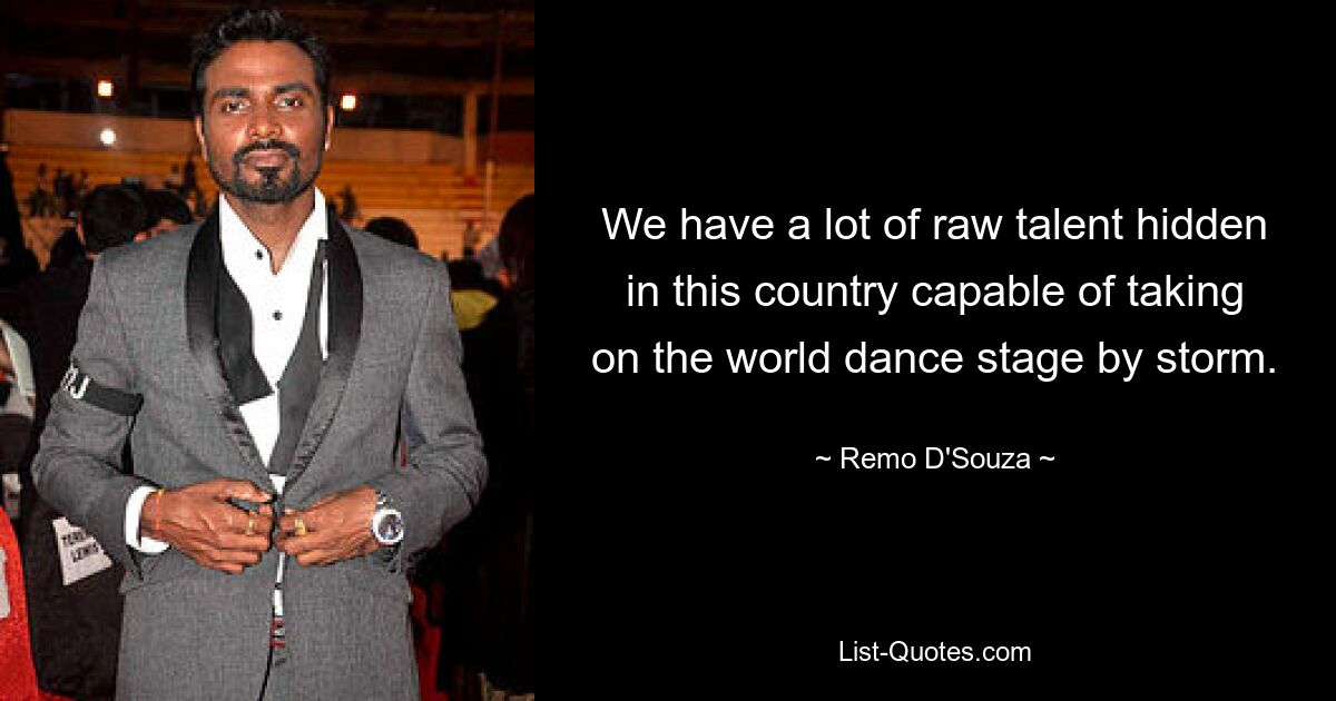 We have a lot of raw talent hidden in this country capable of taking on the world dance stage by storm. — © Remo D'Souza