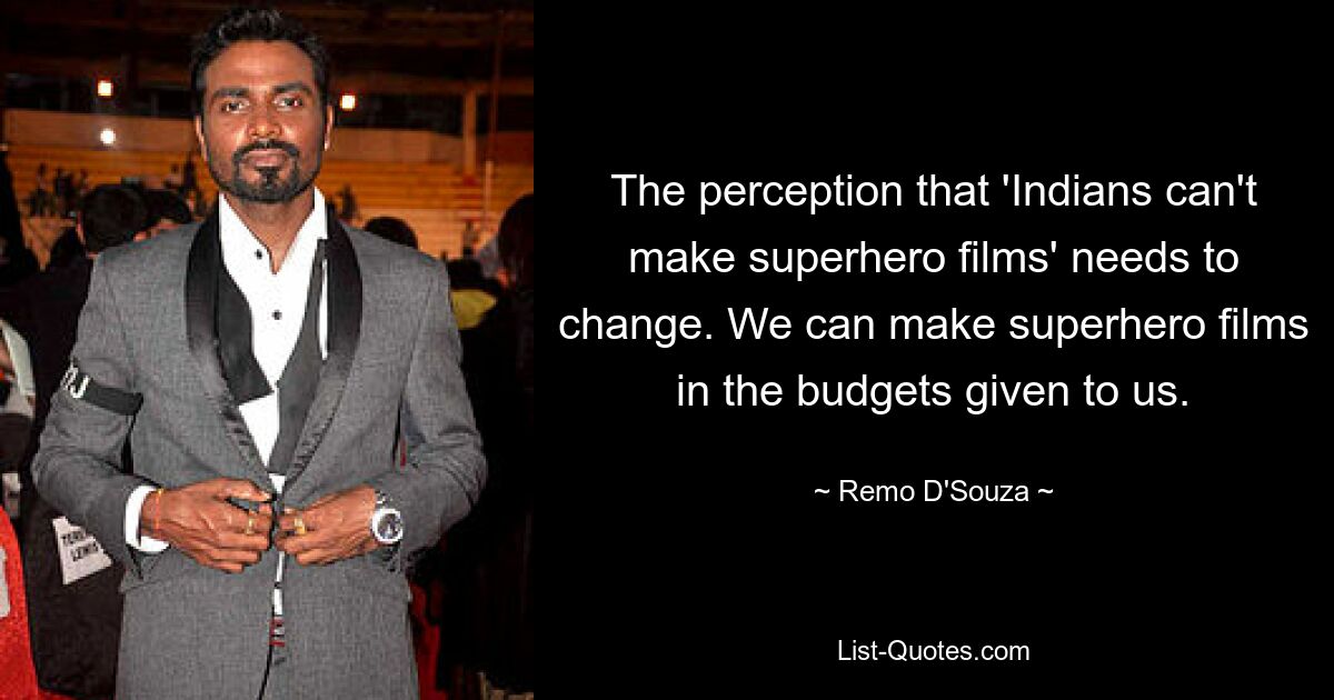 The perception that 'Indians can't make superhero films' needs to change. We can make superhero films in the budgets given to us. — © Remo D'Souza