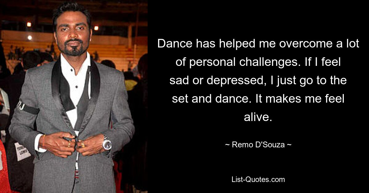 Dance has helped me overcome a lot of personal challenges. If I feel sad or depressed, I just go to the set and dance. It makes me feel alive. — © Remo D'Souza