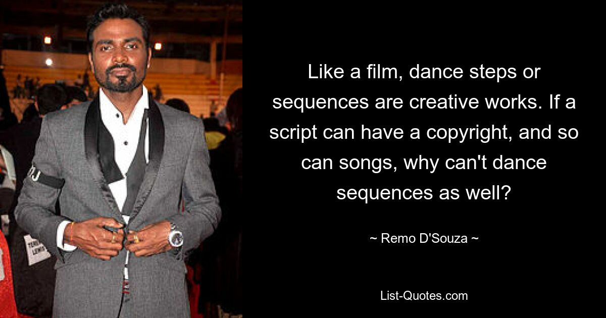 Like a film, dance steps or sequences are creative works. If a script can have a copyright, and so can songs, why can't dance sequences as well? — © Remo D'Souza