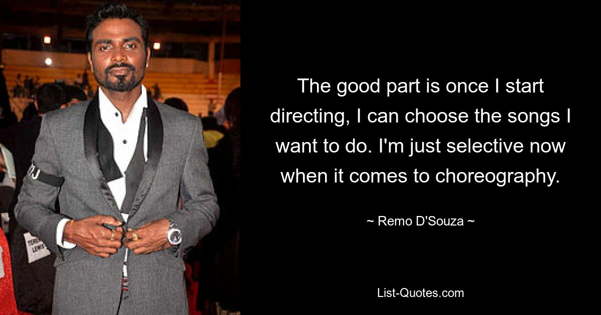 The good part is once I start directing, I can choose the songs I want to do. I'm just selective now when it comes to choreography. — © Remo D'Souza