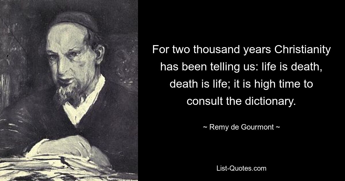 For two thousand years Christianity has been telling us: life is death, death is life; it is high time to consult the dictionary. — © Remy de Gourmont