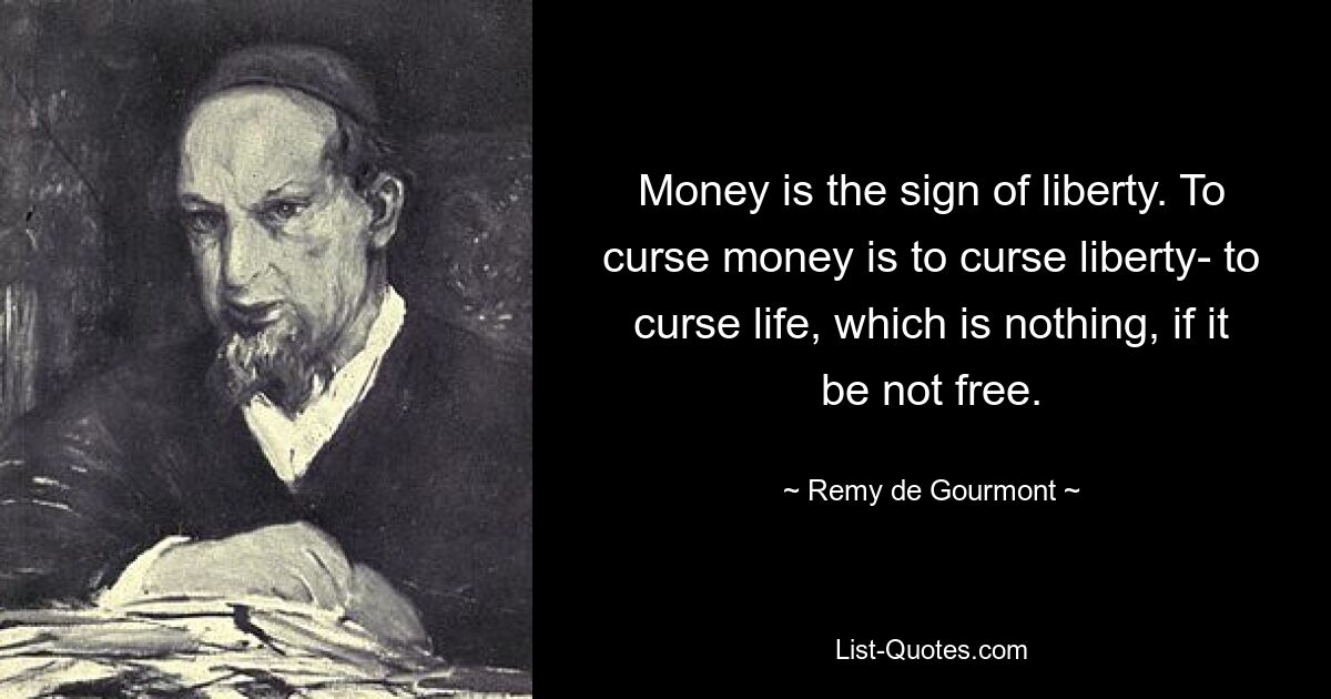 Money is the sign of liberty. To curse money is to curse liberty- to curse life, which is nothing, if it be not free. — © Remy de Gourmont