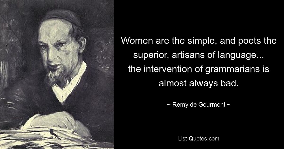 Women are the simple, and poets the superior, artisans of language... the intervention of grammarians is almost always bad. — © Remy de Gourmont