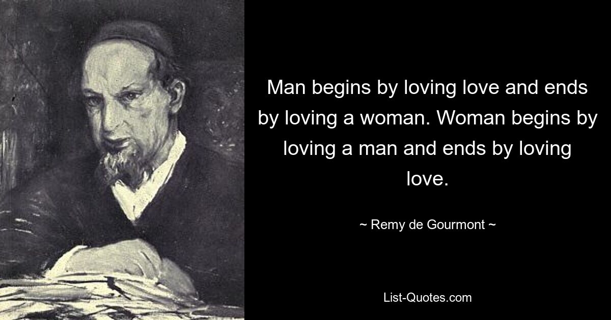 Man begins by loving love and ends by loving a woman. Woman begins by loving a man and ends by loving love. — © Remy de Gourmont