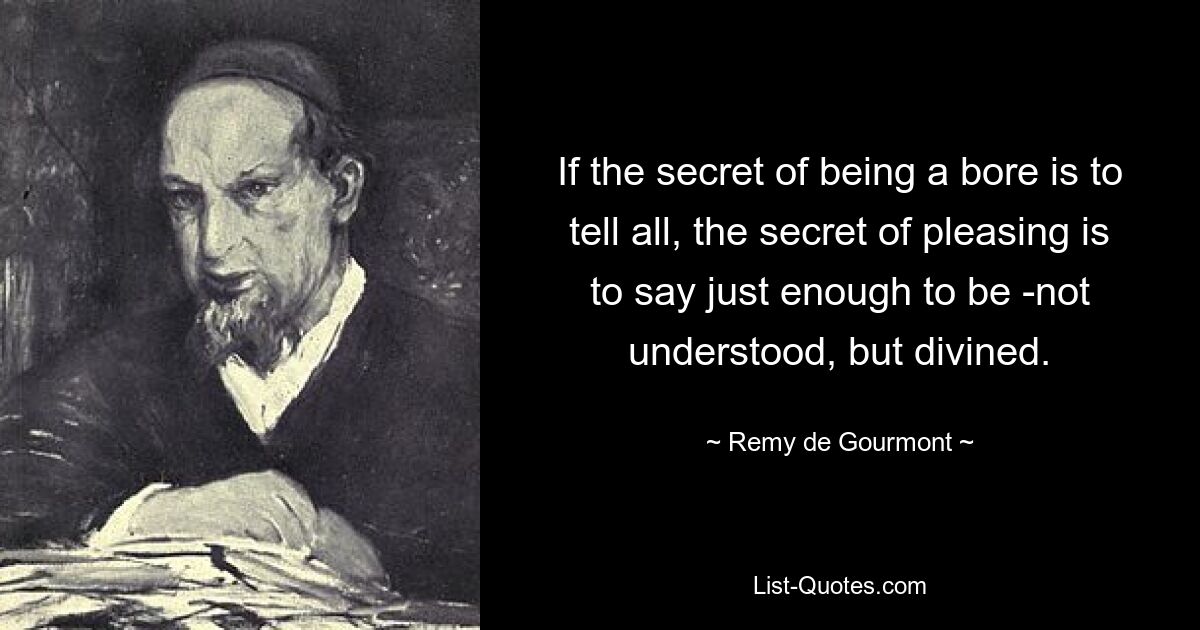 If the secret of being a bore is to tell all, the secret of pleasing is to say just enough to be -not understood, but divined. — © Remy de Gourmont