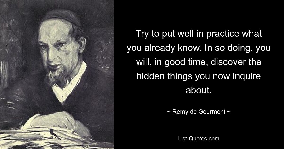 Постарайтесь хорошо применить на практике то, что вы уже знаете. Поступая таким образом, вы со временем обнаружите скрытые вещи, о которых сейчас спрашиваете. — © Реми де Гурмон 