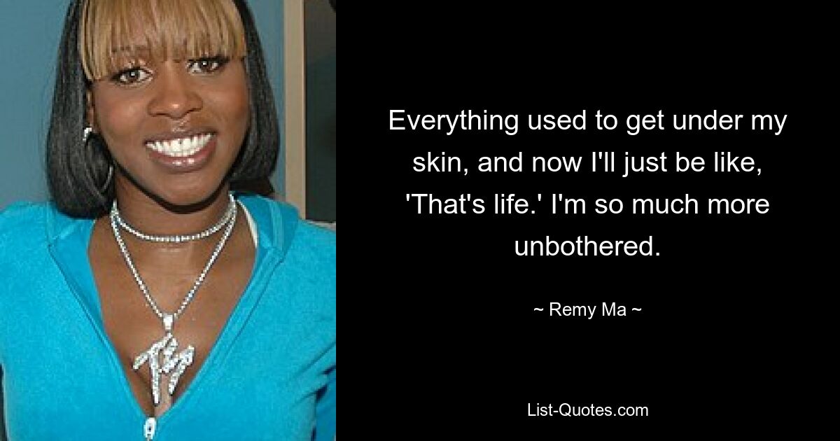 Everything used to get under my skin, and now I'll just be like, 'That's life.' I'm so much more unbothered. — © Remy Ma