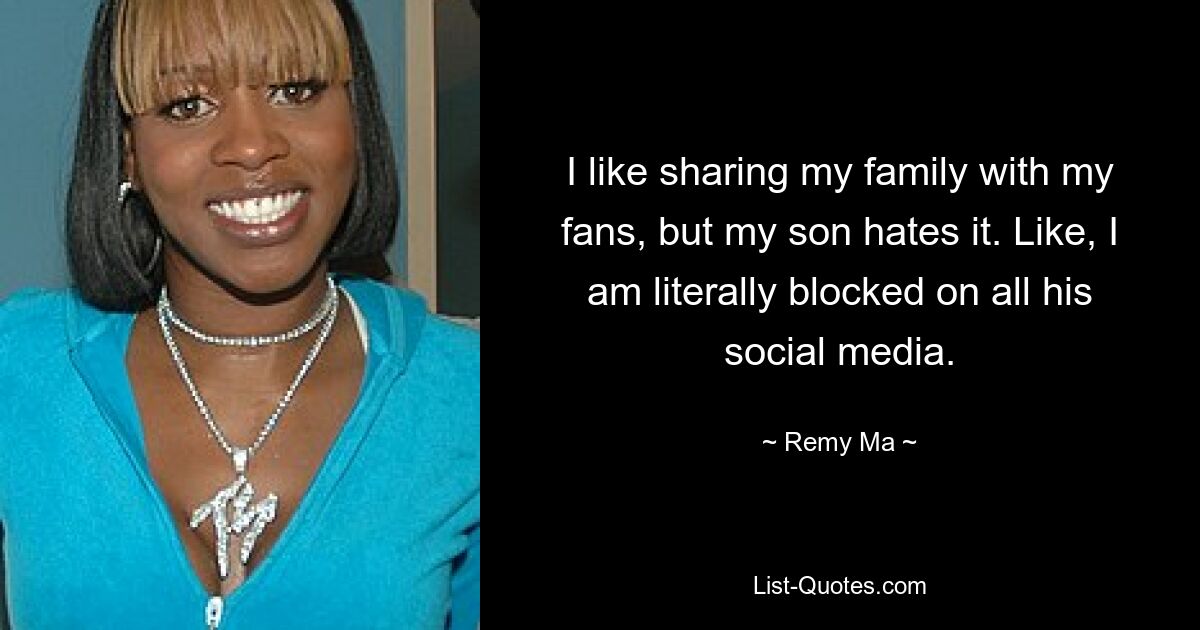 I like sharing my family with my fans, but my son hates it. Like, I am literally blocked on all his social media. — © Remy Ma