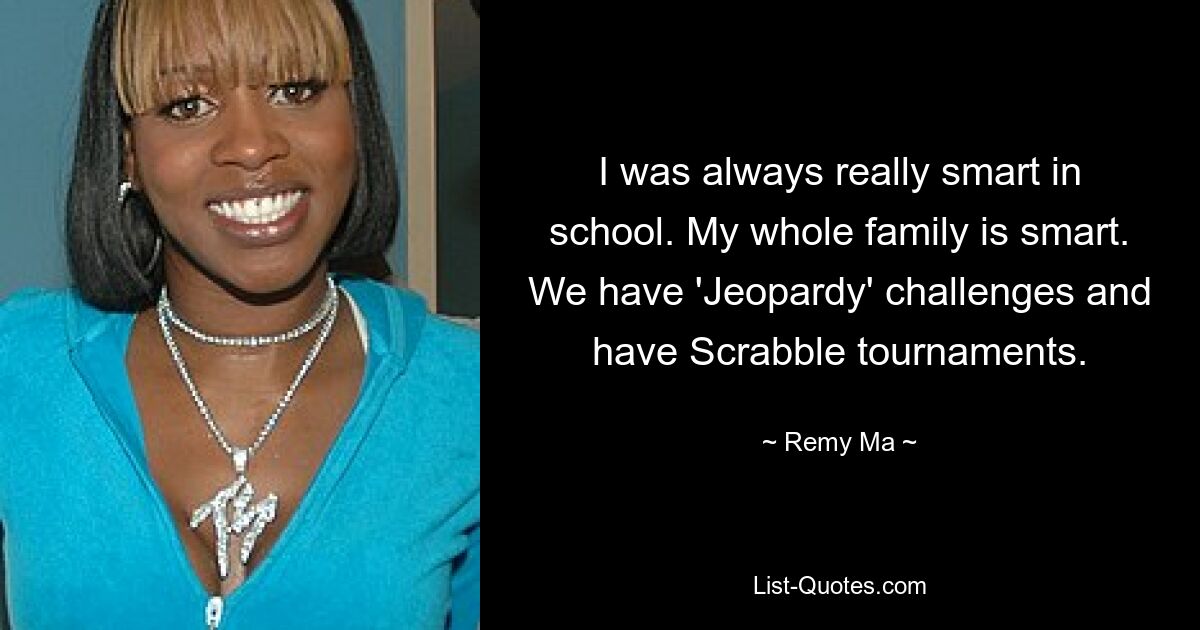 I was always really smart in school. My whole family is smart. We have 'Jeopardy' challenges and have Scrabble tournaments. — © Remy Ma