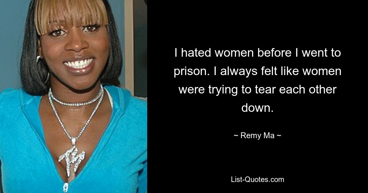 I hated women before I went to prison. I always felt like women were trying to tear each other down. — © Remy Ma