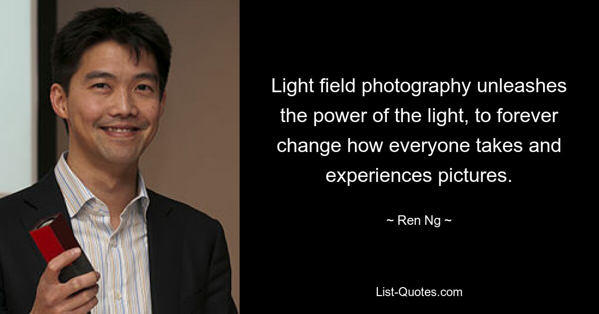 Light field photography unleashes the power of the light, to forever change how everyone takes and experiences pictures. — © Ren Ng