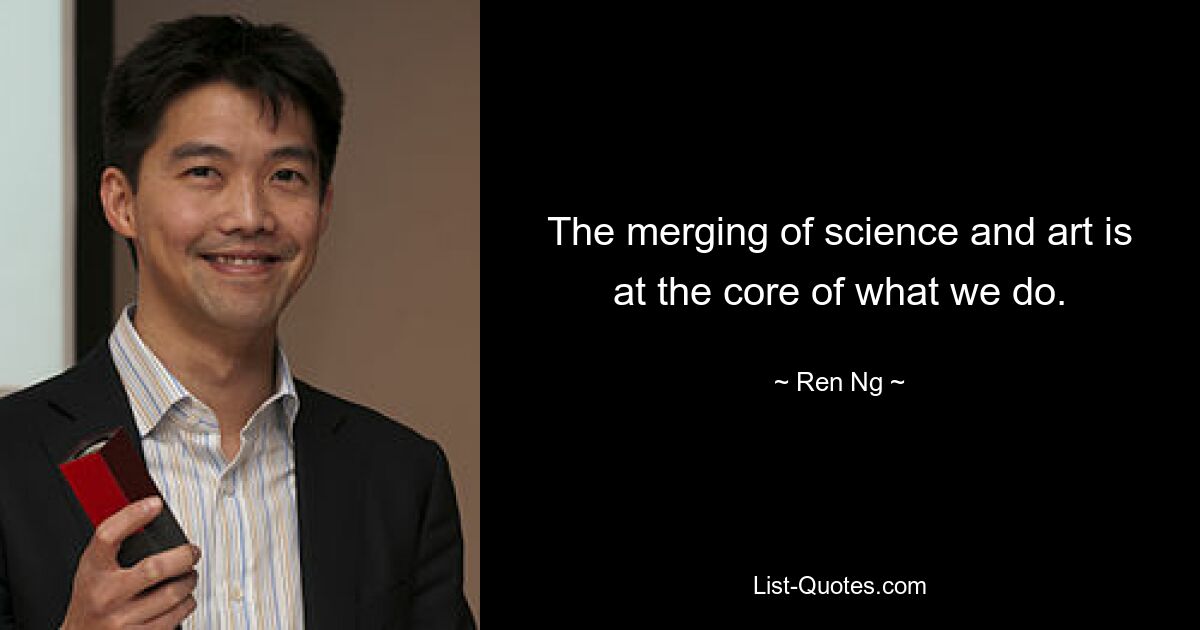 The merging of science and art is at the core of what we do. — © Ren Ng