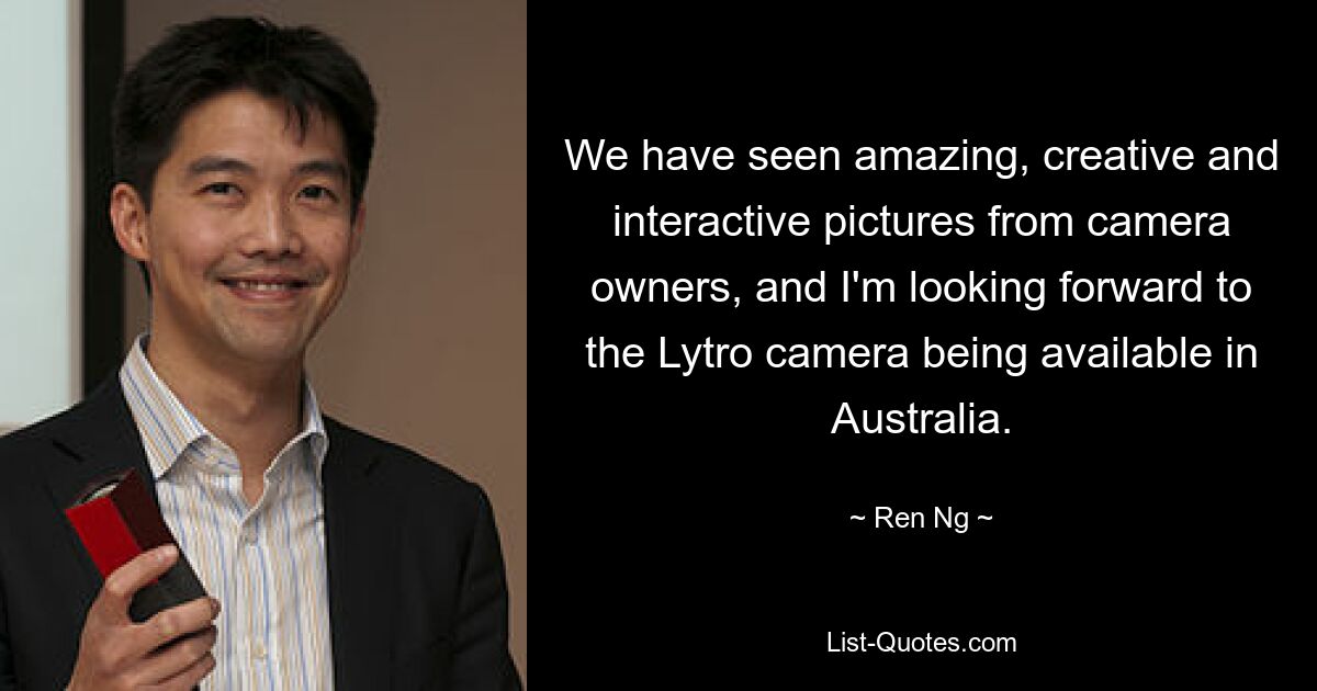 We have seen amazing, creative and interactive pictures from camera owners, and I'm looking forward to the Lytro camera being available in Australia. — © Ren Ng