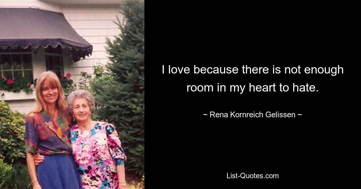 I love because there is not enough room in my heart to hate. — © Rena Kornreich Gelissen