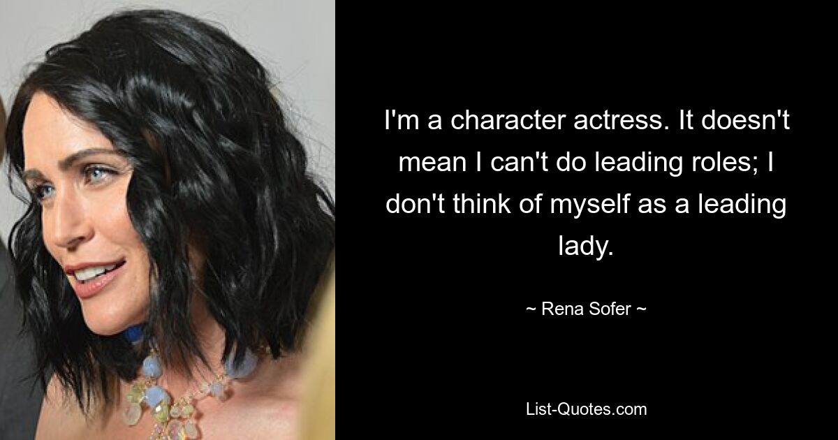 I'm a character actress. It doesn't mean I can't do leading roles; I don't think of myself as a leading lady. — © Rena Sofer