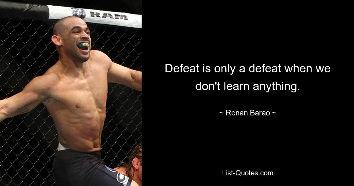 Defeat is only a defeat when we don't learn anything. — © Renan Barao